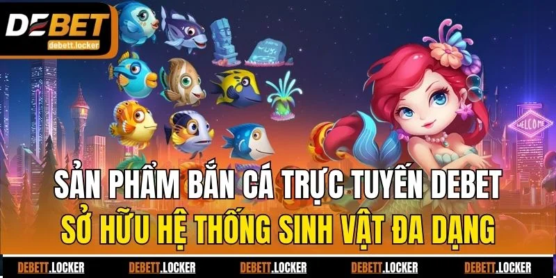 Sản phẩm bắn cá trực tuyến Debet sở hữu hệ thống sinh vật đa dạng
