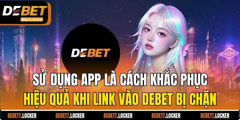 Sử dụng app là cách khắc phục hiệu quả khi link vào Debet bị chặn
