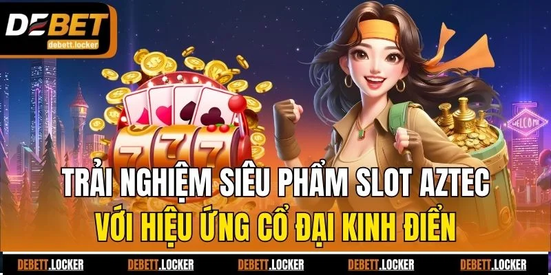 Trải nghiệm siêu phẩm slot Aztec với hiệu ứng cổ đại kinh điển